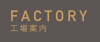 FACTORY 工場案内